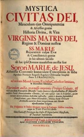 Mystica Civitas Dei, Miraculum ejus Omnipotentiæ & Abyssus gratiæ Historia Divina, & Vita Virginis Matris Dei, Reginæ & Dominæ nostræ SS. Mariæ Reparatricis culpæ Evæ & Conciliatricis gratiæ in his ultimis sæculis. Pars Prima