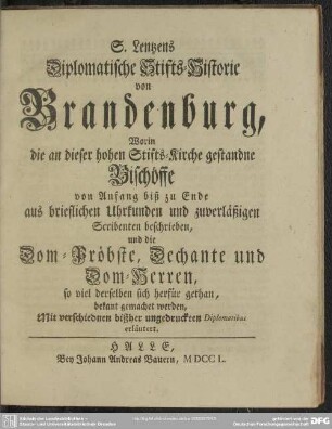 S. Lentzens Diplomatische Stifts-Historie von Brandenburg : Worin die an dieser hohen Stifts-Kirche gestandne Bischöffe ... beschrieben, und die Dom-Pröbste, Dechante und Dom-Herren ... bekant gemachet werden