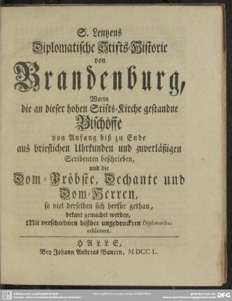 S. Lentzens Diplomatische Stifts-Historie von Brandenburg : Worin die an dieser hohen Stifts-Kirche gestandne Bischöffe ... beschrieben, und die Dom-Pröbste, Dechante und Dom-Herren ... bekant gemachet werden