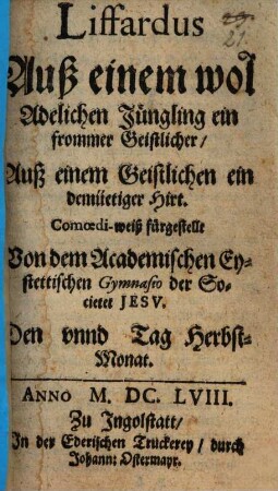 Liffardus : Auß einem wol adelichen Jüngling ein frommer Geistlicher, auß einem Geistlichen ein demuetiger Hirt ; Comoedi-weiß fürgestellt v. d. Acad. Eystettischen Gymn. d. Soc. Jesu ; [Periocha]