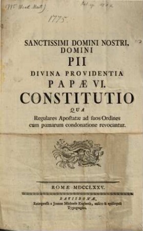 Sanctissimi Domini Nostri Domini Pii Divina Providentia Papae VI. Constitutio Qua Regulares Apostatae ad suos Ordines cum poenarum condonatione revocantur : [Datum Romae ... Anno ... millesimo septingentesimo septuagesimo quinto quarto Kalendas Martii]