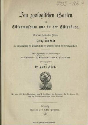 Im zoologischen Garten, im Thiermuseum und in der Thierbude : ein unterhaltender Führer für Jung und Alt zur Belauschung der Thierwelt in der Wildniß und in der Gefangenschaft ; unter Benutzung der Schilderungen der Thiermaler R. Kretschmer und H. Leutemann / hrsg. von Carl Klotz. Mit über 100 Text-Illustr. von R. Kretschmer, H. Leutemann, Fr. W. Heine u. A., nebst 3 Tonbildern und einem bunten Titelbilde