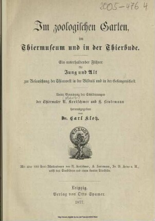 Im zoologischen Garten, im Thiermuseum und in der Thierbude : ein unterhaltender Führer für Jung und Alt zur Belauschung der Thierwelt in der Wildniß und in der Gefangenschaft ; unter Benutzung der Schilderungen der Thiermaler R. Kretschmer und H. Leutemann / hrsg. von Carl Klotz. Mit über 100 Text-Illustr. von R. Kretschmer, H. Leutemann, Fr. W. Heine u. A., nebst 3 Tonbildern und einem bunten Titelbilde
