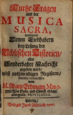 Kurtze Fragen aus der Musica Sacra : worinnen Denen Liebhabern bey Lesung der Biblischen Historien, eine Sonderbahre Nachricht gegeben wird, nebst nothwendigen Registern werden entworffen