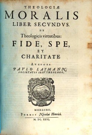 Theologia Moralis : In Qvinqve Libros Partita ; Quibus materiæ omnes practicæ cum ad externum Ecclesiasticum, tum internum Conscientiæ forum spectantes, noua methodo explicantur, 2. De Theologicis virtutibus: Fide, Spe, Et Charitate