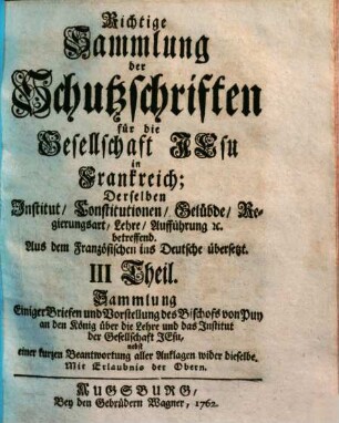 Richtige Sammlung der Schutzschriften für die Gesellschaft Jesu in Frankreich : derselben Institut, Constitutionen, Gelübde, Regierungsart, Lehre, Aufführung etc. betreffend ; aus dem Französischen ins Deutsche übersetzt, 3. Sammlung einiger Briefen und Vorstellung des Bischofs von Puy an den König über die Lehre und das Institut der Gesellschaft Jesu : nebst einer kurzen Beantwortung aller Anklagen wider dieselbe