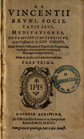 R. P. Vincentii Brvni, Societatis Iesv, Meditationes, De Praecipvis Mysteriis Vitae et Passionis D. N. Iesv Christi : Cum Veteris Testamenti Figuris, & prophetijs, varijsque documentis ex quoque Euangelio depromptis, Nunc ex Italico in Latinum translatae, 1