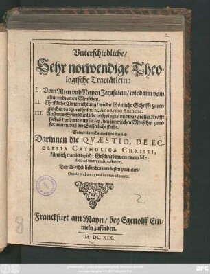 Unterschiedliche/ Sehr notwendige Theologische Tractätlein : I. Vom Alten Newen Jerusalem/ ... II. Christliche Unterrichtung/ wie die Göttliche Schrifft zuvergleichen und zu urtheilen/ ... III. Auß was Grund die Liebe entspringt/ ...