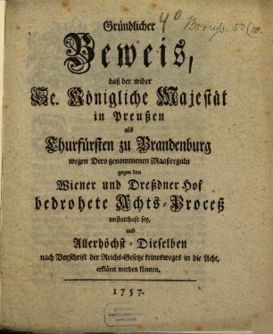 Gründlicher Beweis, daß der wider Se. Königliche Majestät in Preußen als Churfürsten zu Brandenburg wegen Dero genommenen Maaßreguln gegen den Wiener und Dreßdner Hof bedrohete Achts-Proceß unstatthaft sey, und Allerhöchst-Dieselben nach Vorschrift der Reichs-Gesetze keinesweges in die Acht, erkläret werden können
