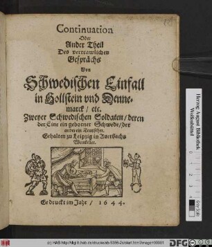 Continuation Oder Ander Theil Des vertrawlichen Gesprächs Von Schwedischen Einfall in Hollstein und Dennemarck/ etc. Zweyer Schwedischen Soldaten/ deren der Eine ein geborner Schwede/ der ander ein Teutscher : Gehalten zu Leipzig in Auerbachs Weinkeller