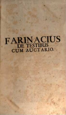 Prosperi Farinacii IC. Romani Tractatus Integer De Testibus : In tres Titulos distributus; Quorum primus agit de Oppositionibus contra Personas, Secundus contra Dicta, & Tertius contra Examen Testium, Cum Lecturis In Librum Secundum Decretalium extra De Testibus & Attestationibus, Iunctis Additionibus & Auctario, De Forma Probationis, Commissariis & Commissionibus, ut & De Confectione Rotuli Notis Hinc Inde Theoretico Practicis dilucide exornatus ... ; Adiecta sunt Summaria, & Index geminus, res, verba, & sententias in Opere hoc contentas uberrime demonstrans