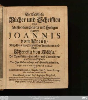 Die Geistliche Bücher und Schrifften Deß Geistreichen Lehrers und Seeligen Vatters Joannis vom Creütz/ Mithelffers der Seraphischen Jungfrauen und Mutter Theresiä von Jesu/ Der Baarfüssigen Carmeliter und Carmeliterinnen Ordens-Stiffterin