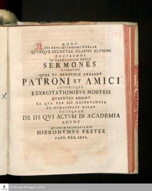 Die XXVI Septembris Hora IX Qvinqve Selectae Classis Alvmni Postremos In Paedagogio Regio Sermones Habebvnt Qvos Vt Benevole Avdiant Patroni Et Amici Ceterisqve Exercitationibvs Nostris Lvbenter Adsint Ea Qva Par Est Observantia Et Hvmanitate Rogat Postqvam De Iis Qvi Actvm In Academia Agvnt Qvaedam Praefatvs Est Hieronymvs Freyer, Paed. Reg. Insp.