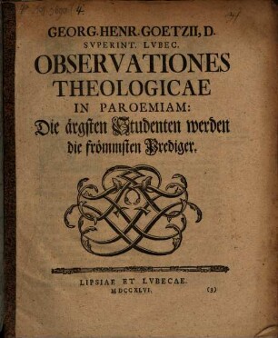 Georg. Henr. Goetzii ... Observationes theologicae in paroemiam: Die ärgsten Studenten werden frömmsten Prediger