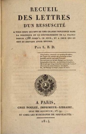 Recueil des lettres d'un ressuscité à tous ceux qui ont eu une grande influence dans la politique et le gouvernement de la France depuis 1788 jusqu'à ce jour, et à ceux qui en ont et doivent avoir encore