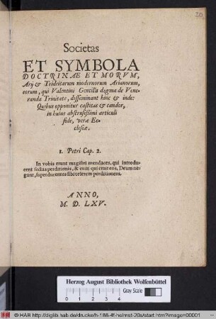 Societas || ET SYMBOLA || DOCTRINAE ET MORVM,|| Arij et Trideitarum modernorum Arianoram,|| eorum, qui Valentini Gentilis dogma de Vene=||randa Trinitate, disseminant hinc et inde:|| Quibus opponitur castitas et candor,|| in huius abstrusißimi articuli || fide, verae Ec=||clesiae.|| ... ||