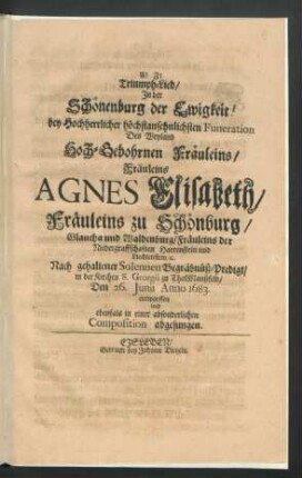 Triumph-Lied/ In der Schönenburg der Ewigkeit! : bey Hochherrlicher höchstansehnlichsten Funeration Des ... Fräuleins Agnes Elisabeth/ Fräuleins zu Schönburg/ Glaucha und Waldenburg/ Fräuleins der Niedergraffschaften Hartenstein und Liechtenstein/ [et]c. Nach gehaltener Solennen Begräbnüß-Predigt/ in der Kirchen S. Georgii zu ThalManßfeld/ Den 26. Iunii Anno 1683. entworffen und ebenfals in einer absonderlichen Composition abgesungen