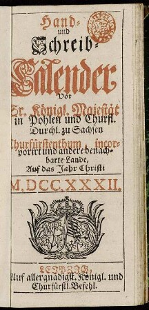 1732: Hand- und Schreib-Calender, Vor Sr. Königl. Maj. in Pohlen und Churfl. Durchl. zu Sachsen Churfürstenthum, incorporirte und andere benachbarte Lande, Auf das Jahr Christi ...