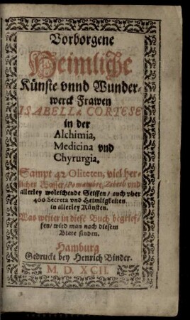 Vorborgene Heimliche Künste vnnd Wunderwerck Frawen Isabellae Cortese in der Alchimia, Medicina vnd Chyrurgia : Sampt 42 Oliteten, viel herlicher Wasser Pomambre, Zibeth vnd allerley wolrichende Seiffen, auch vber 400 Secreta vnd Heimligkeiten in allerley Kunsten ...