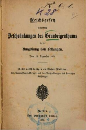 Reichsgesetz betreffend Beschränkungen des Grundeigenthums in der Umgebung von Festungen vom 21. Dezember 1871 : Nebst vollst. amtl. Motiven, d. Commissions-Berichte u. d. Verhandlungen d. Dt. Reichstags