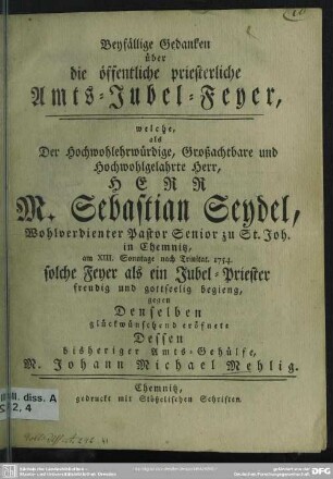 Beyfällige Gedanken über die öffentliche priesterliche Amts-Jubel-Feyer, welche, als Der Hochwohlehrwürdige, Großachtbare und Hochwohlgelahrte Herr, Herr M. Sebastian Seydel, Wohlverdienter Pastor Senior zu St. Joh. in Chemnitz, am XIII. Sonntage nach Trinitat. 1754. solche Feyer als ein Jubel-Priester freudig und gottseelig begieng