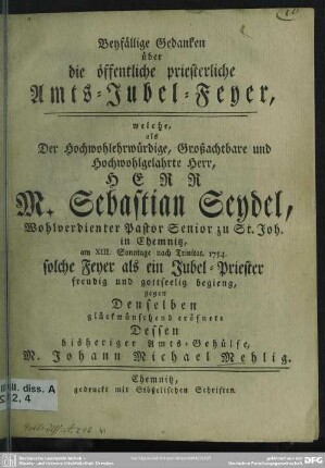 Beyfällige Gedanken über die öffentliche priesterliche Amts-Jubel-Feyer, welche, als Der Hochwohlehrwürdige, Großachtbare und Hochwohlgelahrte Herr, Herr M. Sebastian Seydel, Wohlverdienter Pastor Senior zu St. Joh. in Chemnitz, am XIII. Sonntage nach Trinitat. 1754. solche Feyer als ein Jubel-Priester freudig und gottseelig begieng