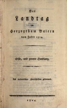 Der Landtag im Herzogthum Baiern vom Jahre 1514 : erste, und zweyte Handlung ; aus authentischen Handschriften gesammelt