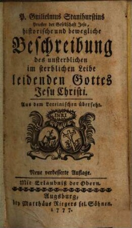 P. Guilielmus Stanihurstius Priester der Gesellschaft Jesu, historische und bewegliche Beschreibung des unsterblichen im sterblichen Leibe leidenden Gottes Jesu Christi : Aus dem Lateinischen übersetzt