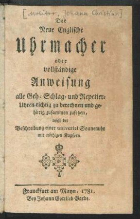 Der Neue Englische Uhrmacher oder vollständige Anweisung alle Geh- Schlag- und Repetier-Uhren richtig zu berechnen und gehörig zusammen zusetzen : nebst der Beschreibung einer universal Sonnenuhr mit nöthigen Kupfern