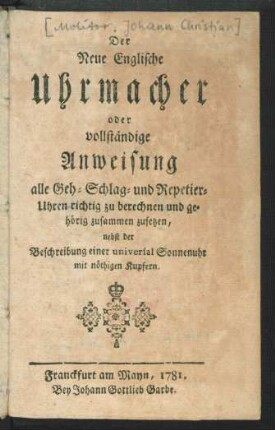 Der Neue Englische Uhrmacher oder vollständige Anweisung alle Geh- Schlag- und Repetier-Uhren richtig zu berechnen und gehörig zusammen zusetzen : nebst der Beschreibung einer universal Sonnenuhr mit nöthigen Kupfern