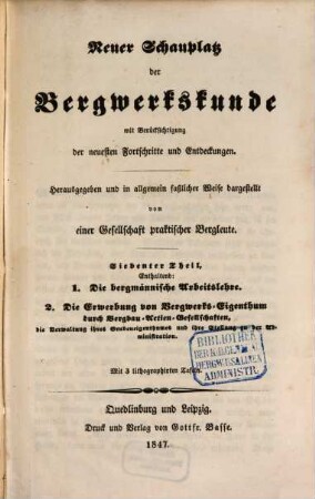 Neuer Schauplatz der Bergwerkskunde : mit Berücksichtigung der neuesten Fortschritte und Entdeckungen. 7, 1. Die bergmännische Arbeitslehre. 2. Die Erwerbung von Bergwerks-Eigenthum durch Bergbau-Actien-Gesellschaften, die Verwaltung ihres Grubeneigenthumes und ihre Stellung zu der Administration