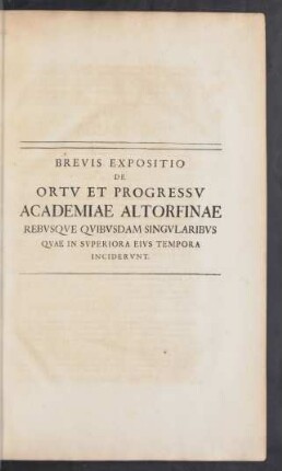 Brevis Expositio De Ortu Et Progressu Academiae Altorfinae Rebusque Quibusdam Singularibus Quae In Superiora Ejus Tempora Inciderunt