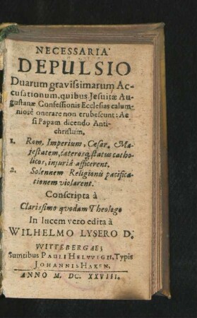 Necessaria Depulsio Duarum gravissimarum Accusationum, quibus Jesuitae Augustanae Confessionis Ecclesias calumniose onerare non erubescunt : Ac si Papam dicendo Antichristum, 1. Rom. Imperium, Caesar. Maiestatem, caeterosq[ue] status catholicos, iniuria afficerent. 2. Solennem Religionis pacificationem violarent
