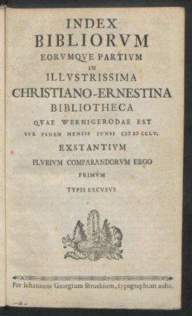 Index Bibliorvm Eorvmqve Partivm In Illvstrissima Christiano-Ernestina Bibliotheca Qvae Wernigerodae Est Svb Finem Mensis Ivnii MDXXLV Exstantivm Plvrivm Comparandorvm Ergo Primvm Typis Excvsvs