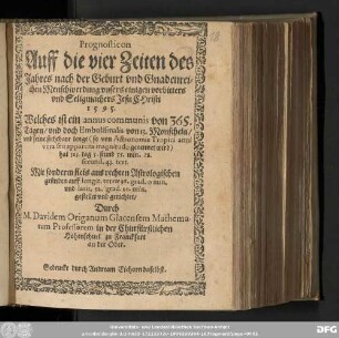 Prognosticon || Auff die vier Zeiten des || Jahres ... || ... 1595. || Welches ist ein annus communis von 365. || Tagen/ vnd doch Embolismalis von 13. Monschein/ || vnd seine sichtbare lenge || hat 365. tag 5. stund 55. min. 28. || secund. 43. tert. || ... gestellet vnd gerichtet/ || Durch || M. Davidem Origanum Glacensem Mathema-||tum Professorem in der Churfuͤrstlichen || Hohenschuel zu Franckfurt || an der Oder.