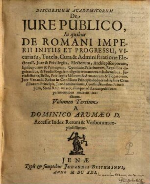 Discursuum Academicorum De Iure Publico, In quibus ... aliisq́ue ad statum publicum pertinentibus materiis tractatur, 3. De Romani Imperii Initiis Et Progressu, Vicariatu, Tutela, Cura & Administratione Electorali, Iure & Privilegiis, Electorum, Archiepiscoporum, Episcoporum & Principum ...