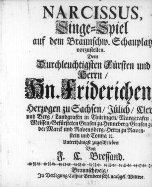 Narcissus : Singe-Spiel auf dem Braunschw. Schauplatz vorzustellen ; Dem ... Hn. Friderichen/ Herzogen zu Sachsen/ Jülich/ Cleve und Berg ... zugeschrieben