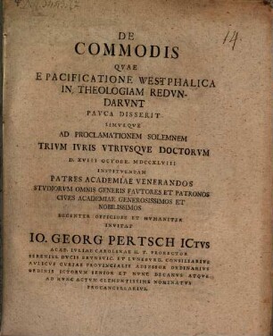 De Commodis Qvae E Pacificatione Westphalica In Theologiam Redvndarvnt Pavca Disserit Simvlqve Ad Proclamationem Solemnem Trivm Ivris Vtrivsqve Doctorvm D. XVIII Octobr. MDCCXLVIII Institvendam Patres Academiae Venerandos Stvdiorvm Omnis Generis favtores Et Patronos Cives Academiae Generosissimos Et Nobilissimos