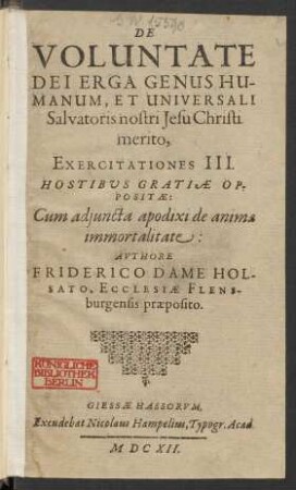 De Voluntate Dei Erga Genus Humanum, Et Universali Salvatoris nostri Jesu Christi merito : Exercitationes III. ; Hostibus Gratiae Oppositae: Cum adiuncta apodixi de anima immortalitate