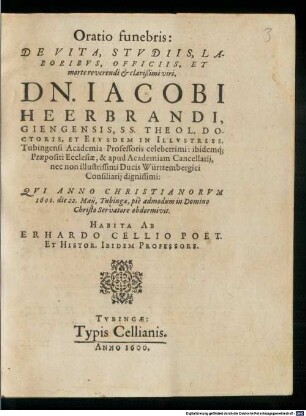 Oratio funebris: De Vita, Studiis, Laboribus, Officiis, Et morte reverendi & clarissimi viri, Dn. Jacobi Heerbrandi, Giengensis, SS. Theol. Doctoris, Et Eiusdem In Illustriss. Tubingensi Academia Professoris celeberrimi: ibidemq[ue] Propositi Ecclesiae, & apud Academiam Cancellarii, nec non illustrissimi Ducis Württembergici Consiliarii dignissimi: Qui Anno Christianorum 1600. die 22. Maii, Tubingae, pie admodum in Domino Christo Servatore abdormivit