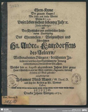 Ehren-Krone Der grauen Haare, Wie solche aus denen Worten Psalm XC. v. II. Unser Leben wehret siebentzig Jahr ... Ihnen verfertiget, und Bey ... Leichnams Beerdigung Des ... Andreae Kauxdorffens des Aeltern, Wolbenahmten Bürgers, berühmten Jubelirers, und bey des Goldschmieds Innung wolverdienten Oberältistens Sel. alhier : Welcher den 28. Augusti abgewichenen Jahres seine graue Haar rühmlichen aus der Welt, und den 1. Septembr. darauff ehrlichen ins Grab gebracht