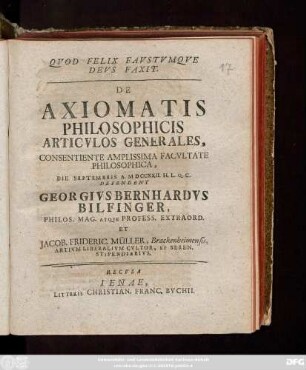 De Axiomatis Philosophicis Articvlos Generales, Consentiente Amplissima Facvltate Philosophica, Die Septembris A. M D CCXXII. ... Defendent Georgivs Bernhardvs Bilfinger, Philos. Mag. Atqve Profess. Extraord. Et Jacob. Frideric. Müller, Brackenheimensis, Artivm Liberalivm Cvltor, Et Seren. Stipendiarivs