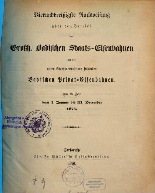 Nachweisung über den Betrieb der Großh.-Badischen Staats-Eisenbahnen und der unter Staatsverwaltung stehenden badischen Privat-Eisenbahnen : für d. Zeit vom .... 34. 1874 (1876)