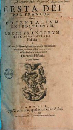 Gesta Dei per Francos sive orientalium expeditionum et regni Francorum hierosolimitani historia, 1. Orientalis historiae tomus ...