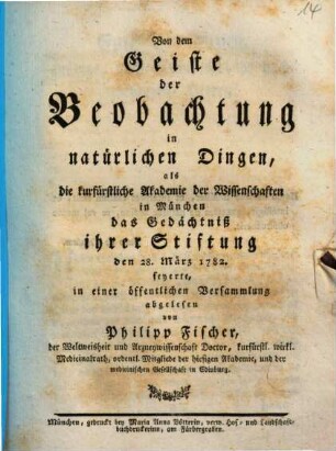 Von dem Geiste der Beobachtung in natürlichen Dingen : als die kurfürstliche Akademie der Wissenschaften in München das Gedächtniß ihrer Stiftung den 28. März 1782. feyerte, in einer öffentlichen Versammlung abgelesen