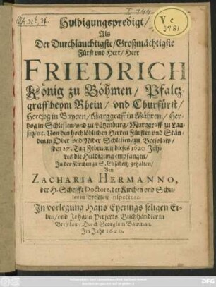 Huldigungspredigt/ Als Der Durchlauchtigste/ Großmächtigste Fürst und Herr/ Herr Friedrich König zu Böhmen/ Pfaltzgraff beym Rhein/ und Churfürst ... zu Bresslaw/ den 27.Tag Februarii dieses 1620. Jahres die Huldigung empfangen