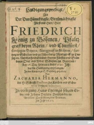 Huldigungspredigt/ Als Der Durchlauchtigste/ Großmächtigste Fürst und Herr/ Herr Friedrich König zu Böhmen/ Pfaltzgraff beym Rhein/ und Churfürst ... zu Bresslaw/ den 27.Tag Februarii dieses 1620. Jahres die Huldigung empfangen