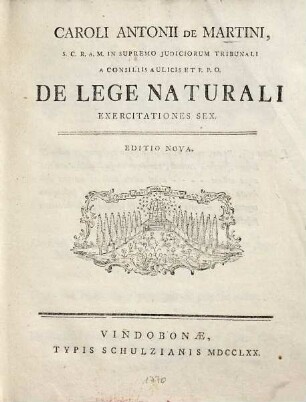 Caroli Antonii De Martini, S.C.R.A.M. In Supremo Iudiciorum Tribunali A Consiliis Aulicis Et P.P.O. De Lege Naturali Exercitationes Sex
