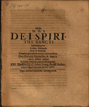 CCXI. Dei Spiritus Sancti solennitatem â tribus Discipulis feriâ Pentecost. sermone prorso & vorso celebrandam Dnn. Patronis Fautoribus & Amicos ... indicat favorem veterem expetens & exoptans Joh. Theill M. P. L. C. Schol. Evang. Budiss. Rector, Anno vulgaris Epochae MDCLXVI