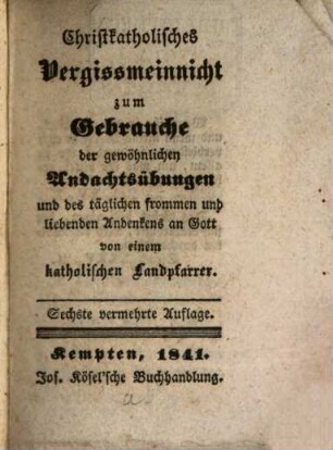 Christkatholisches Vergissmeinnicht : zum Gebrauche der gewöhnlichen Andachtsübungen ...